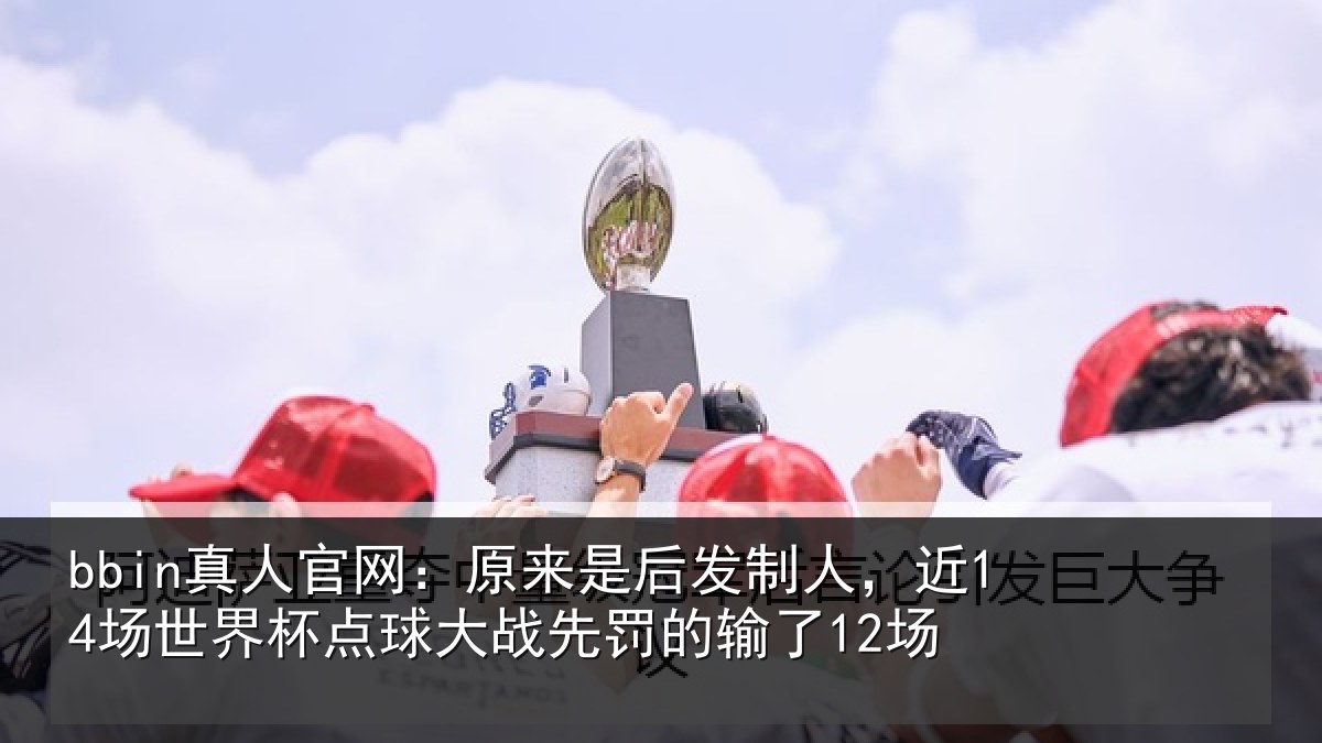 bbin真人官网：原来是后发制人，近14场世界杯点球大战先罚的输了12场