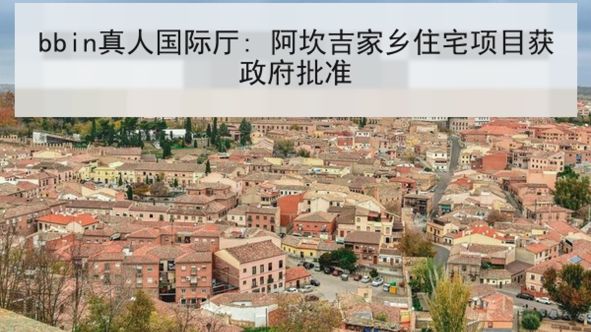 bbin真人国际厅: 阿坎吉家乡住宅项目获政府批准