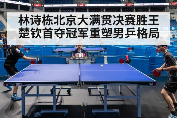 林诗栋北京大满贯决赛胜王楚钦首夺冠军重塑男乒格局