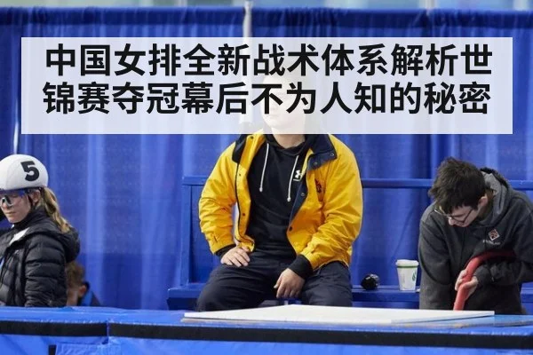 中国女排全新战术体系解析世锦赛夺冠幕后不为人知的秘密