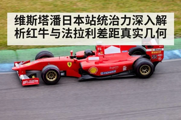 维斯塔潘日本站统治力深入解析红牛与法拉利差距真实几何