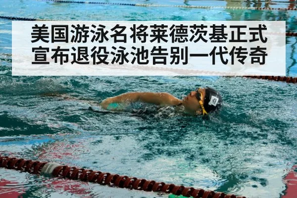 美国游泳名将莱德茨基正式宣布退役泳池告别一代传奇