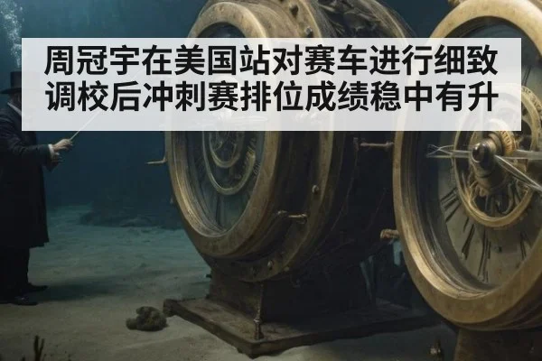 周冠宇在美国站对赛车进行细致调校后冲刺赛排位成绩稳中有升